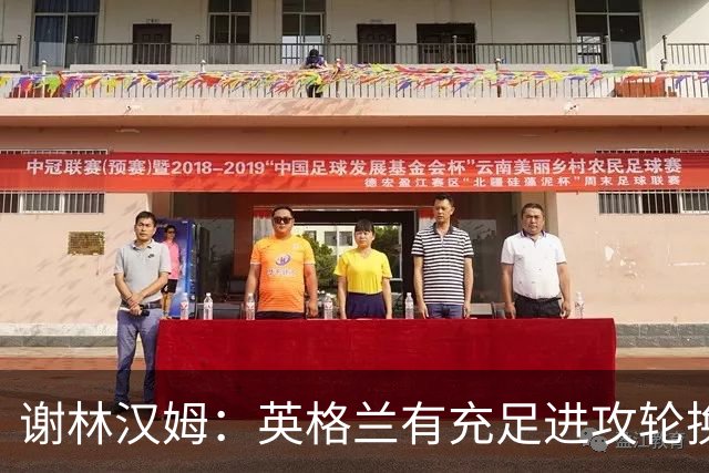 谢林汉姆：英格兰有充足进攻轮换，建议最后一场安排拉什福德首发