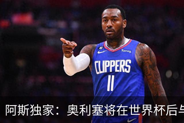 阿斯独家：奥利塞将在世界杯后与拜仁会面，皇马、巴黎等多队有意