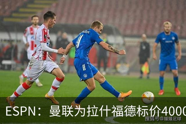 ESPN：曼联为拉什福德标价4000万镑，但不允许利物浦曼城激活条款